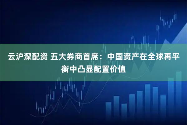 云沪深配资 五大券商首席：中国资产在全球再平衡中凸显配置价值