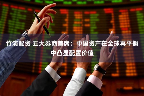 竹演配资 五大券商首席：中国资产在全球再平衡中凸显配置价值