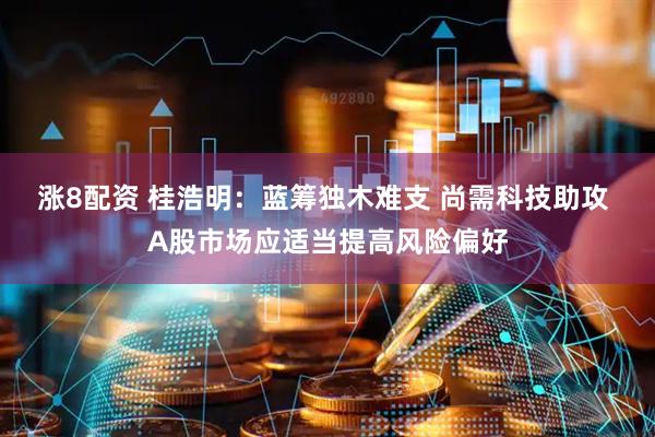 涨8配资 桂浩明：蓝筹独木难支 尚需科技助攻 A股市场应适当提高风险偏好