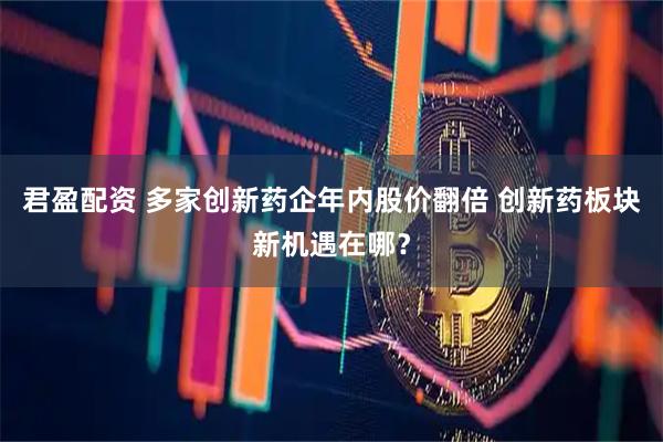 君盈配资 多家创新药企年内股价翻倍 创新药板块新机遇在哪？