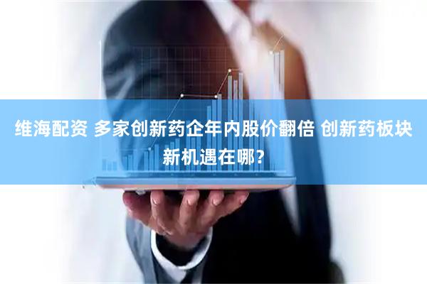 维海配资 多家创新药企年内股价翻倍 创新药板块新机遇在哪？