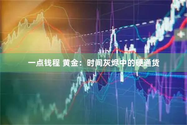 一点钱程 黄金：时间灰烬中的硬通货