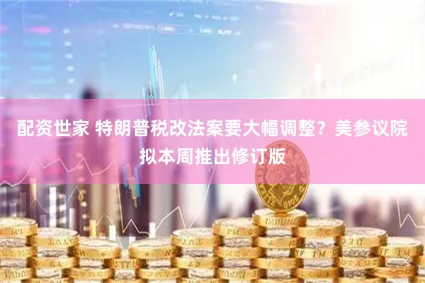 配资世家 特朗普税改法案要大幅调整？美参议院拟本周推出修订版