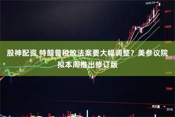 股神配资 特朗普税改法案要大幅调整？美参议院拟本周推出修订版