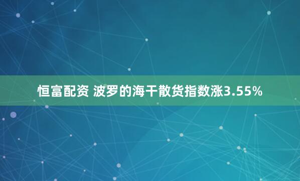 恒富配资 波罗的海干散货指数涨3.55%