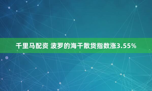 千里马配资 波罗的海干散货指数涨3.55%