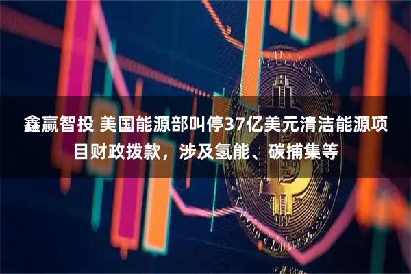 鑫赢智投 美国能源部叫停37亿美元清洁能源项目财政拨款，涉及氢能、碳捕集等