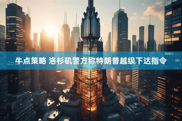 牛点策略 洛杉矶警方称特朗普越级下达指令