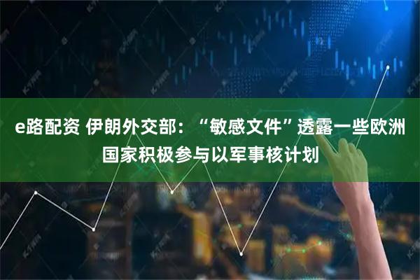 e路配资 伊朗外交部：“敏感文件”透露一些欧洲国家积极参与以军事核计划