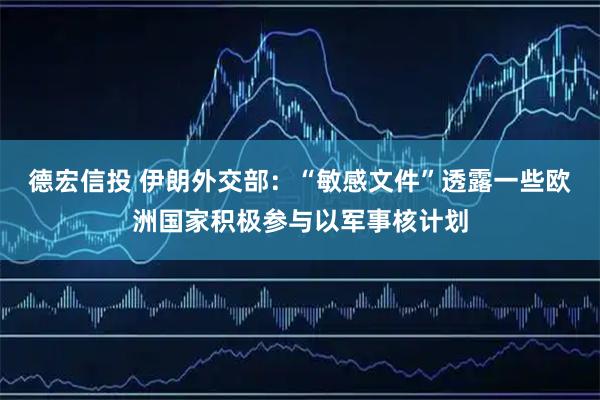 德宏信投 伊朗外交部：“敏感文件”透露一些欧洲国家积极参与以军事核计划