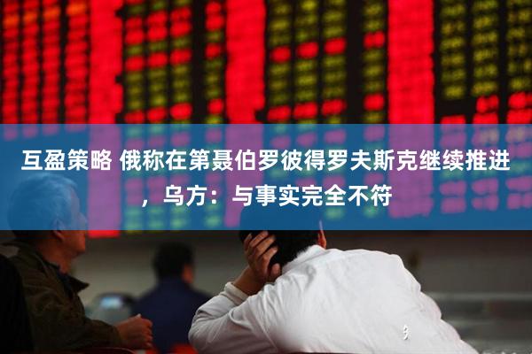 互盈策略 俄称在第聂伯罗彼得罗夫斯克继续推进，乌方：与事实完全不符