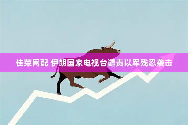 佳荣网配 伊朗国家电视台谴责以军残忍袭击