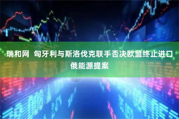 瑞和网  匈牙利与斯洛伐克联手否决欧盟终止进口俄能源提案