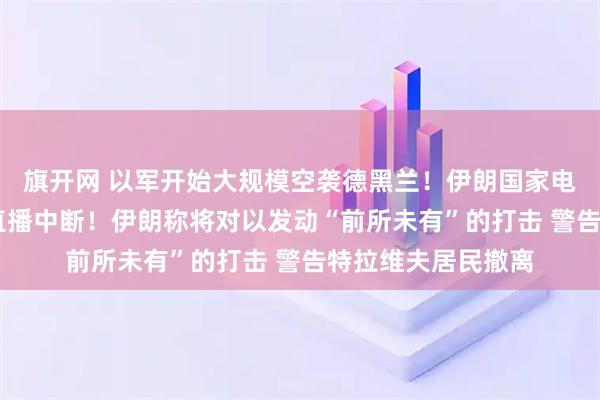 旗开网 以军开始大规模空袭德黑兰！伊朗国家电视台遭袭击 电视直播中断！伊朗称将对以发动“前所未有”的打击 警告特拉维夫居民撤离