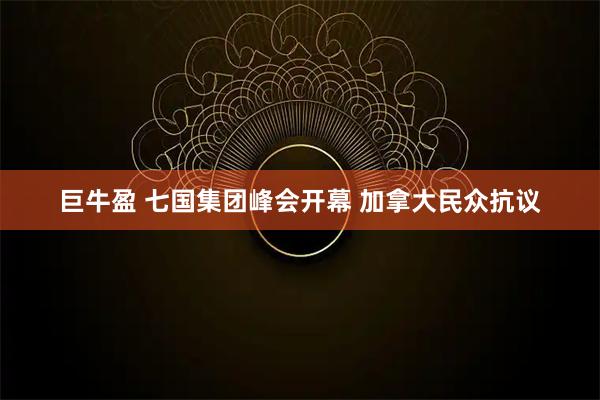 巨牛盈 七国集团峰会开幕 加拿大民众抗议