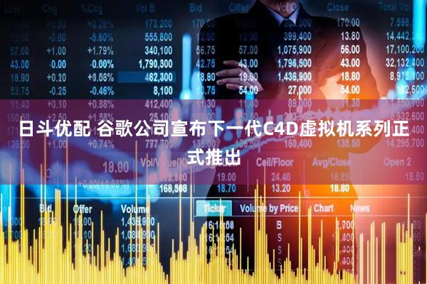日斗优配 谷歌公司宣布下一代C4D虚拟机系列正式推出