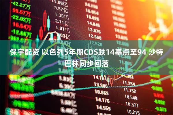 保宇配资 以色列5年期CDS跌14基点至94 沙特巴林同步回落