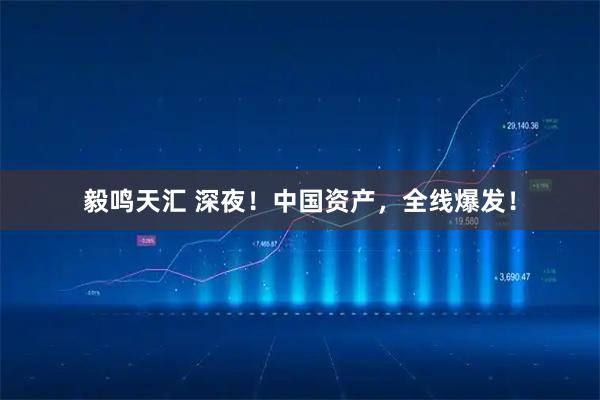 毅鸣天汇 深夜！中国资产，全线爆发！