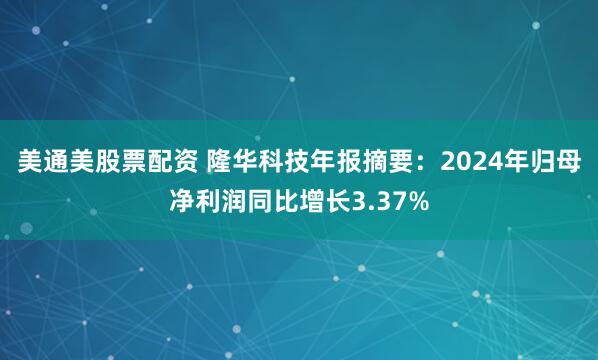 美通美股票配资 隆华科技年报摘要：2024年归母净利润同比增长3.37%