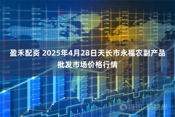 盈禾配资 2025年4月28日天长市永福农副产品批发市场价格行情