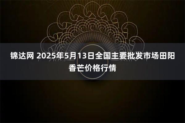 锦达网 2025年5月13日全国主要批发市场田阳香芒价格行情