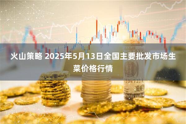 火山策略 2025年5月13日全国主要批发市场生菜价格行情