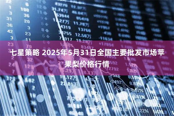 七星策略 2025年5月31日全国主要批发市场苹果梨价格行情