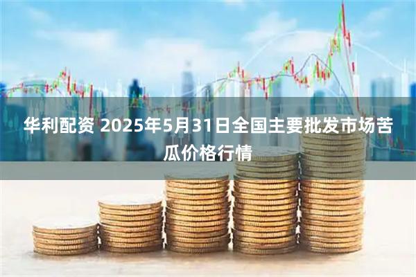 华利配资 2025年5月31日全国主要批发市场苦瓜价格行情