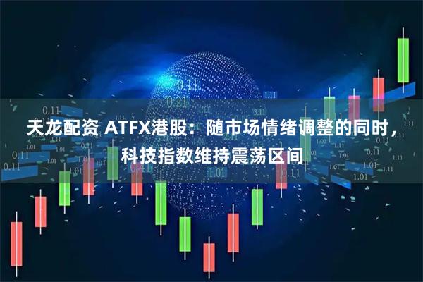 天龙配资 ATFX港股：随市场情绪调整的同时，科技指数维持震荡区间