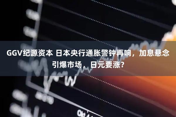 GGV纪源资本 日本央行通胀警钟再响，加息悬念引爆市场，日元要涨？