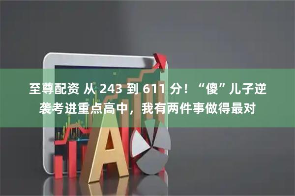 至尊配资 从 243 到 611 分！“傻”儿子逆袭考进重点高中，我有两件事做得最对