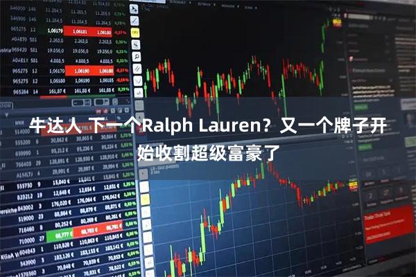 牛达人 下一个Ralph Lauren？又一个牌子开始收割超级富豪了