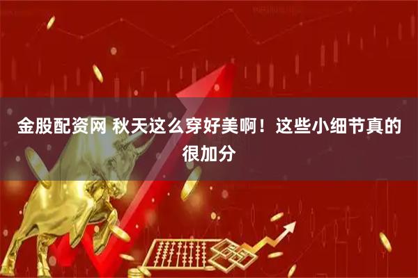 金股配资网 秋天这么穿好美啊！这些小细节真的很加分