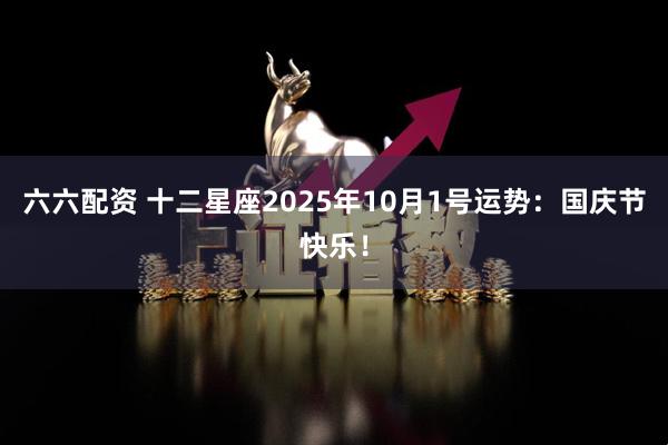 六六配资 十二星座2025年10月1号运势：国庆节快乐！