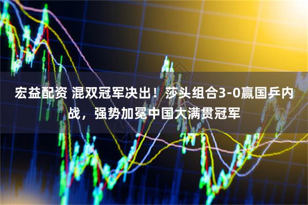 宏益配资 混双冠军决出！莎头组合3-0赢国乒内战，强势加冕中国大满贯冠军
