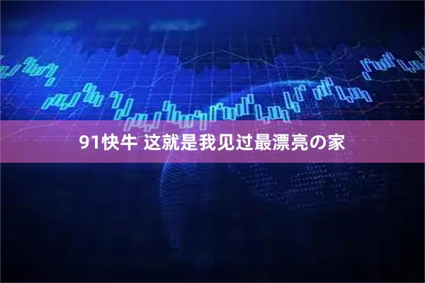91快牛 这就是我见过最漂亮の家