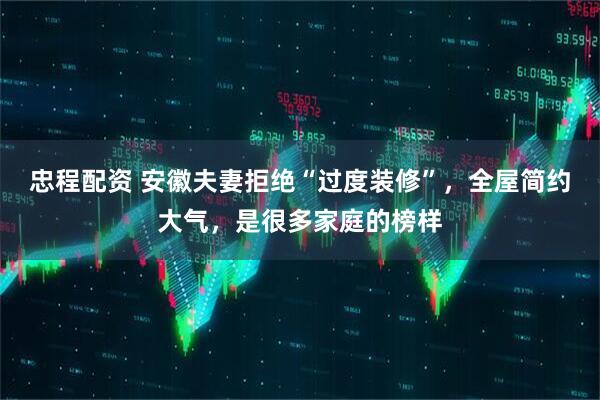 忠程配资 安徽夫妻拒绝“过度装修”，全屋简约大气，是很多家庭的榜样