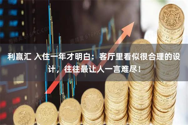 利赢汇 入住一年才明白：客厅里看似很合理的设计，往往最让人一言难尽！