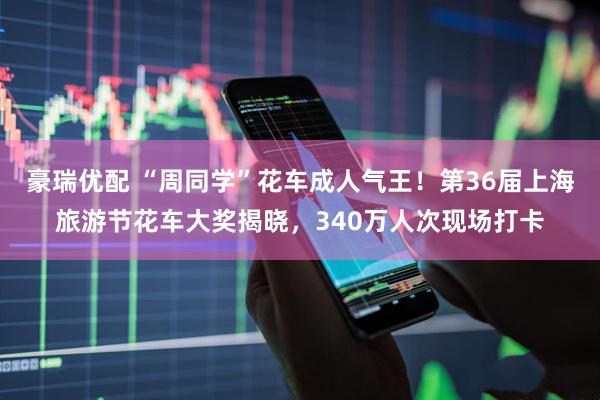 豪瑞优配 “周同学”花车成人气王！第36届上海旅游节花车大奖揭晓，340万人次现场打卡