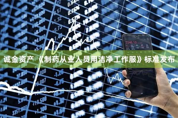 诚金资产 《制药从业人员用洁净工作服》标准发布