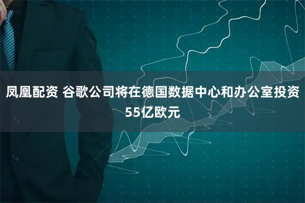 凤凰配资 谷歌公司将在德国数据中心和办公室投资55亿欧元