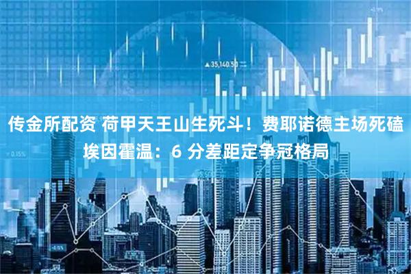 传金所配资 荷甲天王山生死斗！费耶诺德主场死磕埃因霍温：6 分差距定争冠格局