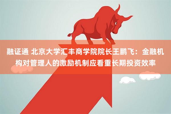 融证通 北京大学汇丰商学院院长王鹏飞：金融机构对管理人的激励机制应看重长期投资效率
