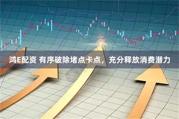 鸿E配资 有序破除堵点卡点，充分释放消费潜力