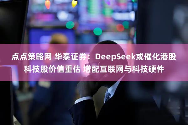点点策略网 华泰证券：DeepSeek或催化港股科技股价值重估 增配互联网与科技硬件