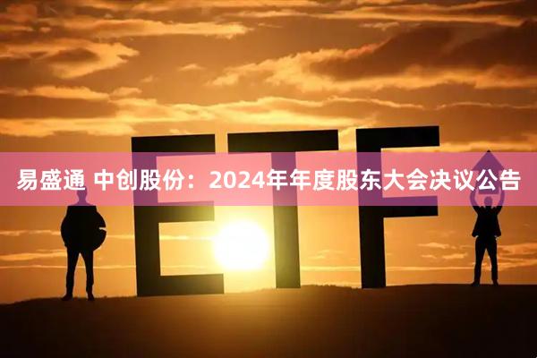 易盛通 中创股份：2024年年度股东大会决议公告