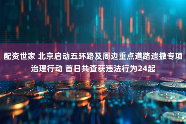 配资世家 北京启动五环路及周边重点道路遗撒专项治理行动 首日共查获违法行为24起