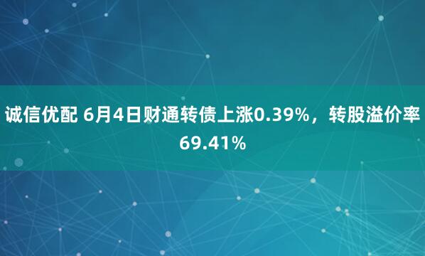 诚信优配 6月4日财通转债上涨0.39%，转股溢价率69.41%