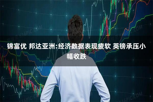 锦富优 邦达亚洲:经济数据表现疲软 英镑承压小幅收跌