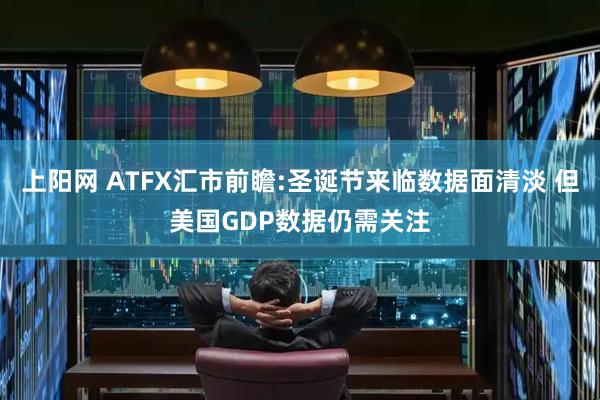 上阳网 ATFX汇市前瞻:圣诞节来临数据面清淡 但美国GDP数据仍需关注